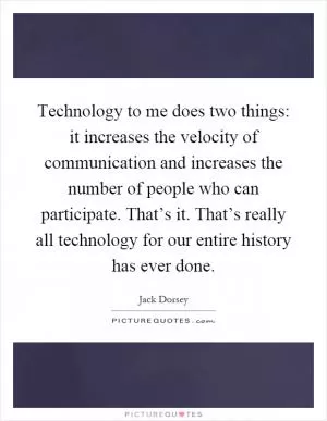 Technology to me does two things: it increases the velocity of communication and increases the number of people who can participate. That’s it. That’s really all technology for our entire history has ever done Picture Quote #1