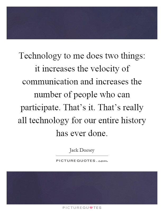 Technology to me does two things: it increases the velocity of communication and increases the number of people who can participate. That's it. That's really all technology for our entire history has ever done Picture Quote #1