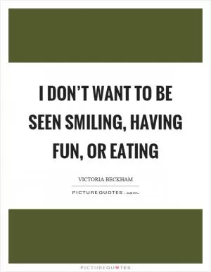 I don’t want to be seen smiling, having fun, or eating Picture Quote #1