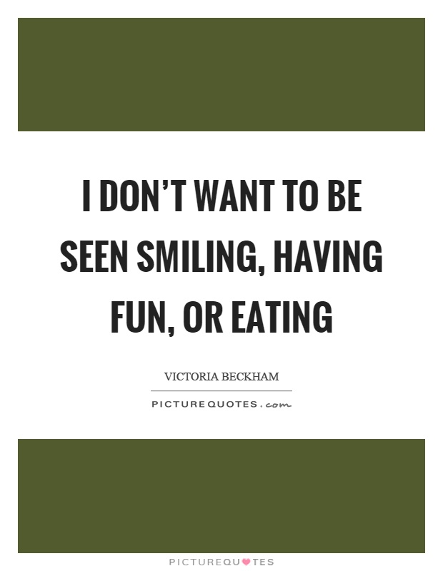 I don't want to be seen smiling, having fun, or eating Picture Quote #1