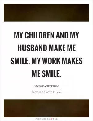 My children and my husband make me smile. My work makes me smile Picture Quote #1