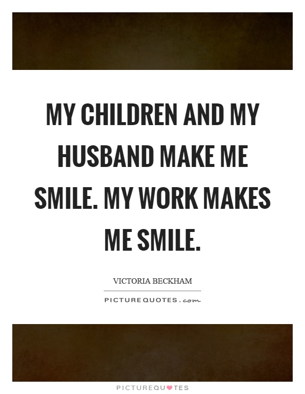 My children and my husband make me smile. My work makes me smile Picture Quote #1