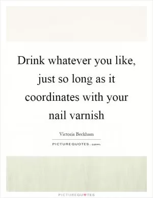 Drink whatever you like, just so long as it coordinates with your nail varnish Picture Quote #1