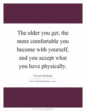 The older you get, the more comfortable you become with yourself, and you accept what you have physically Picture Quote #1