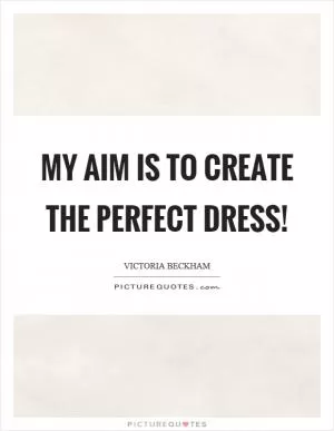 My aim is to create the perfect dress! Picture Quote #1