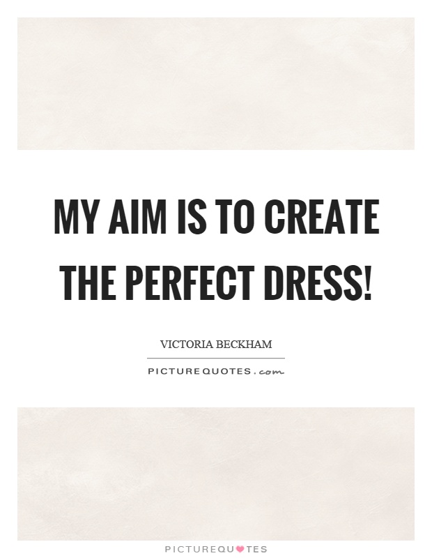 My aim is to create the perfect dress! Picture Quote #1
