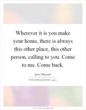 Wherever it is you make your home, there is always this other place, this other person, calling to you. Come to me. Come back Picture Quote #1