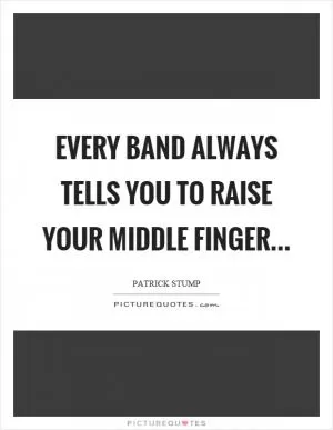 Every band always tells you to raise your middle finger Picture Quote #1