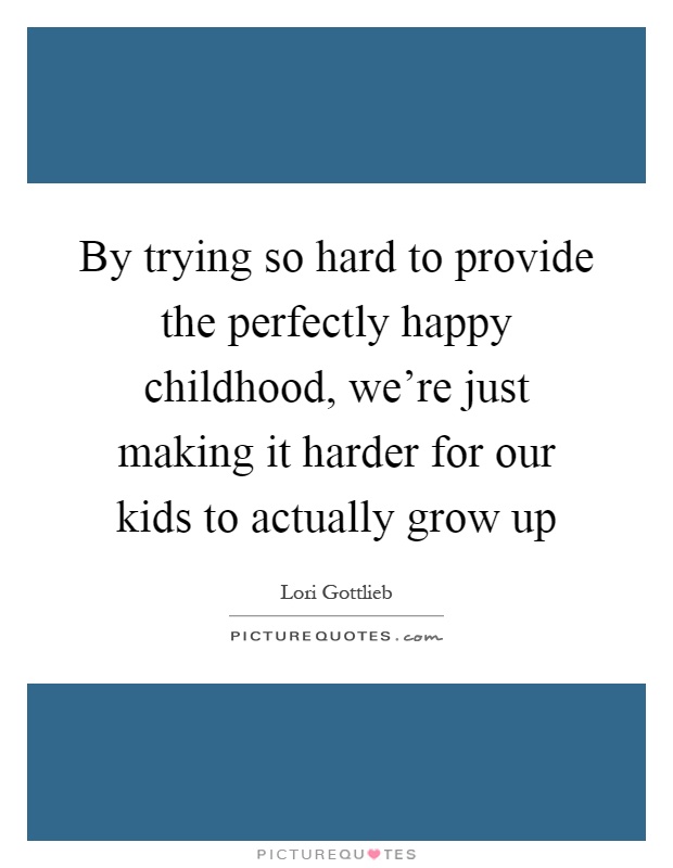 By trying so hard to provide the perfectly happy childhood, we're just making it harder for our kids to actually grow up Picture Quote #1
