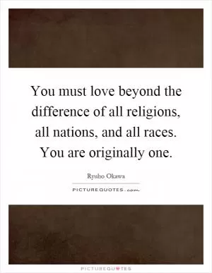 You must love beyond the difference of all religions, all nations, and all races. You are originally one Picture Quote #1