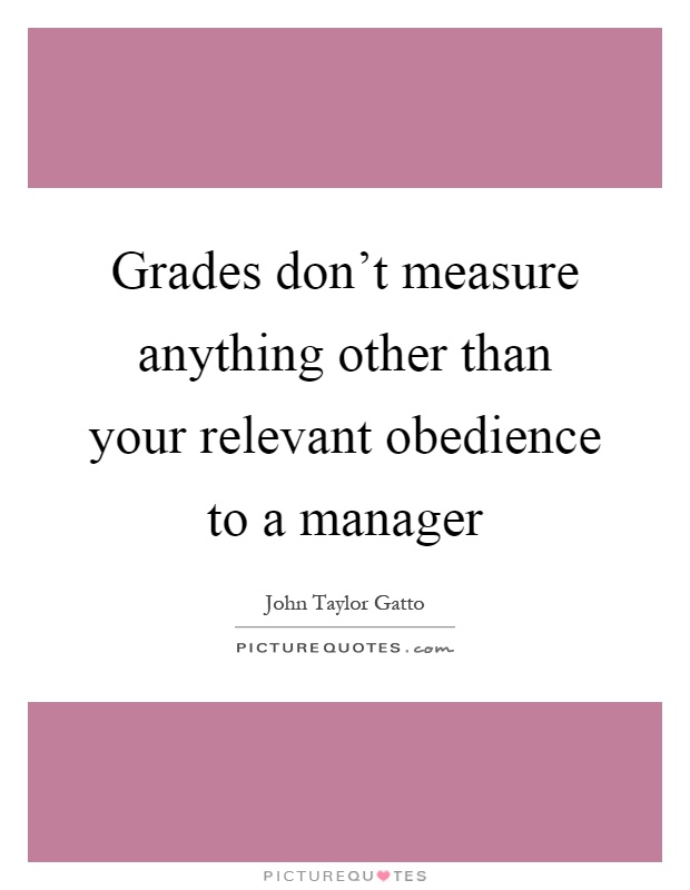 Grades don't measure anything other than your relevant obedience to a manager Picture Quote #1