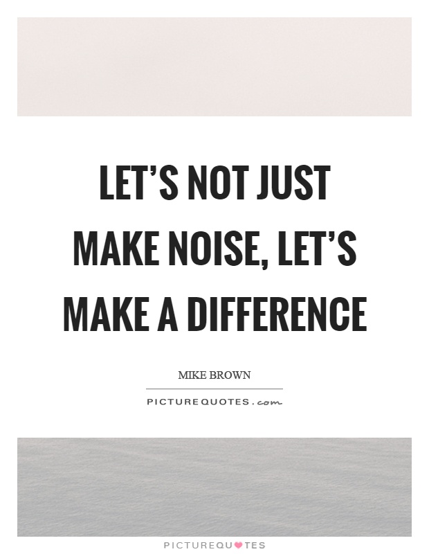 Let's not just make noise, let's make a difference Picture Quote #1