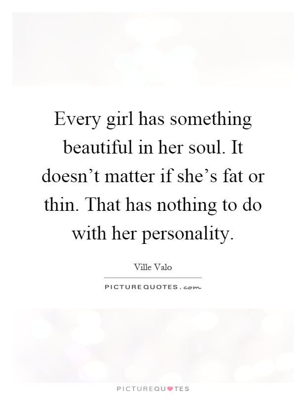 Every girl has something beautiful in her soul. It doesn't matter if she's fat or thin. That has nothing to do with her personality Picture Quote #1