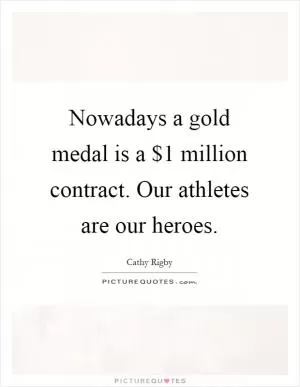 Nowadays a gold medal is a $1 million contract. Our athletes are our heroes Picture Quote #1