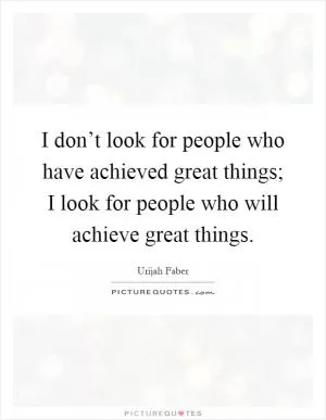 I don’t look for people who have achieved great things; I look for people who will achieve great things Picture Quote #1