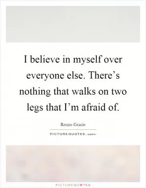 I believe in myself over everyone else. There’s nothing that walks on two legs that I’m afraid of Picture Quote #1