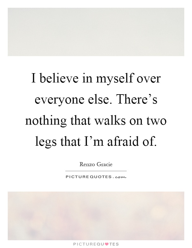 I believe in myself over everyone else. There's nothing that walks on two legs that I'm afraid of Picture Quote #1