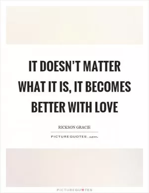It doesn’t matter what it is, it becomes better with love Picture Quote #1