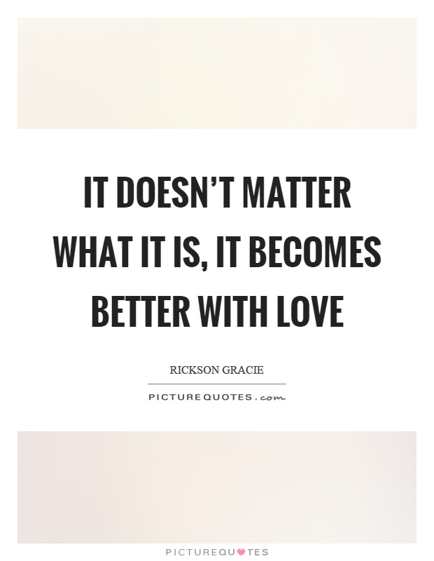 It doesn't matter what it is, it becomes better with love Picture Quote #1