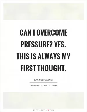 Can I overcome pressure? Yes. This is always my first thought Picture Quote #1