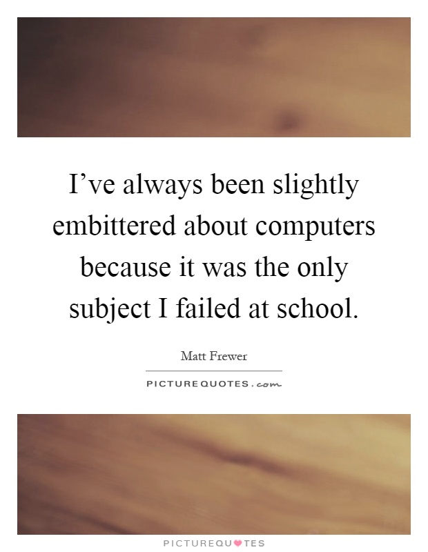 I've always been slightly embittered about computers because it was the only subject I failed at school Picture Quote #1