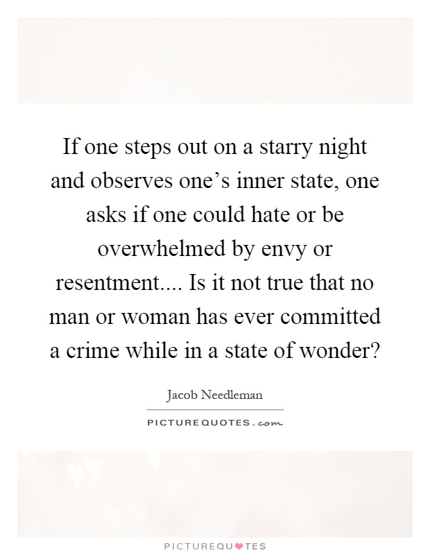 If one steps out on a starry night and observes one's inner state, one asks if one could hate or be overwhelmed by envy or resentment.... Is it not true that no man or woman has ever committed a crime while in a state of wonder? Picture Quote #1