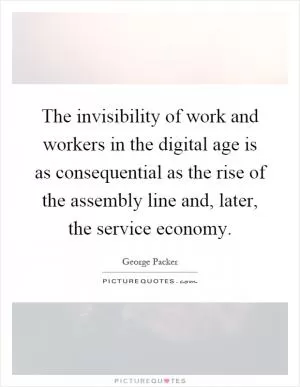 The invisibility of work and workers in the digital age is as consequential as the rise of the assembly line and, later, the service economy Picture Quote #1
