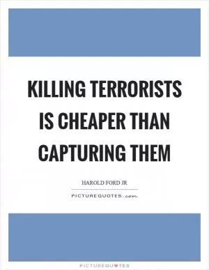 Killing terrorists is cheaper than capturing them Picture Quote #1