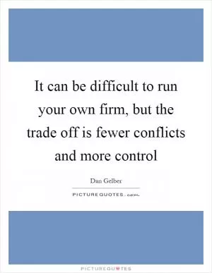 It can be difficult to run your own firm, but the trade off is fewer conflicts and more control Picture Quote #1