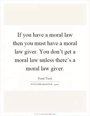 If you have a moral law then you must have a moral law giver. You don’t get a moral law unless there’s a moral law giver Picture Quote #1