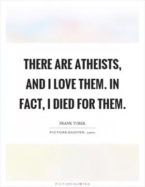 There are atheists, and I love them. In fact, I died for them Picture Quote #1