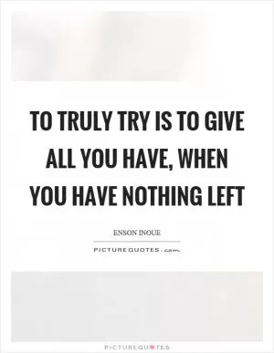 To truly try is to give all you have, when you have nothing left Picture Quote #1
