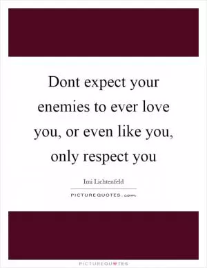 Dont expect your enemies to ever love you, or even like you, only respect you Picture Quote #1