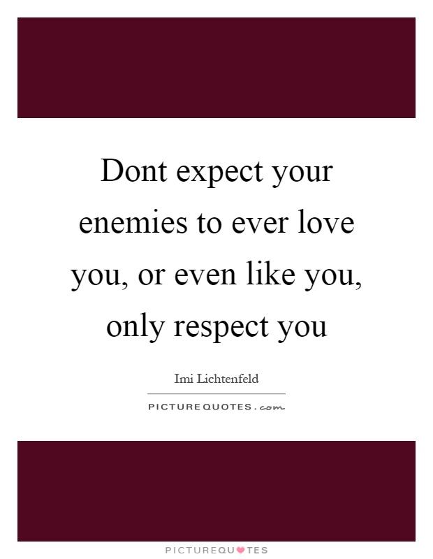 Dont expect your enemies to ever love you, or even like you, only respect you Picture Quote #1
