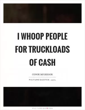 I whoop people for truckloads of cash Picture Quote #1