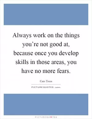 Always work on the things you’re not good at, because once you develop skills in those areas, you have no more fears Picture Quote #1