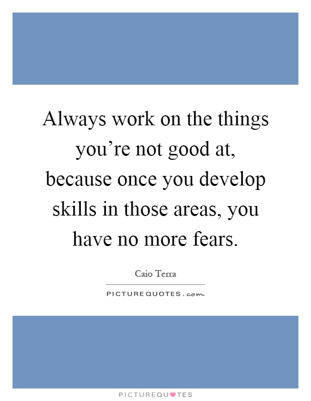 Always work on the things you're not good at, because once you develop skills in those areas, you have no more fears Picture Quote #1