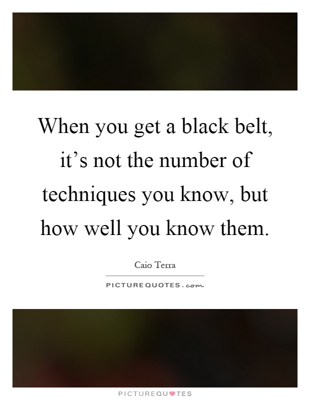 When you get a black belt, it's not the number of techniques you know, but how well you know them Picture Quote #1