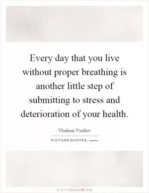 Every day that you live without proper breathing is another little step of submitting to stress and deterioration of your health Picture Quote #1