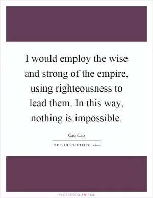 I would employ the wise and strong of the empire, using righteousness to lead them. In this way, nothing is impossible Picture Quote #1
