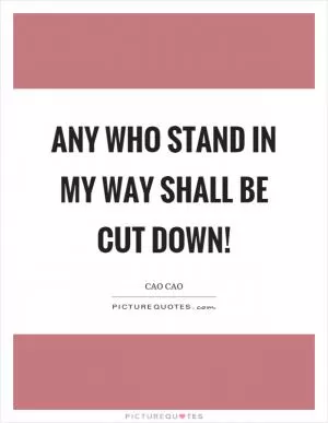 Any who stand in my way shall be cut down! Picture Quote #1