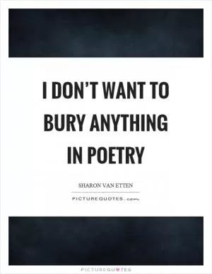 I don’t want to bury anything in poetry Picture Quote #1