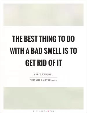 The best thing to do with a bad smell is to get rid of it Picture Quote #1