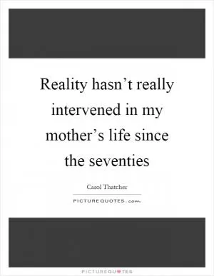 Reality hasn’t really intervened in my mother’s life since the seventies Picture Quote #1
