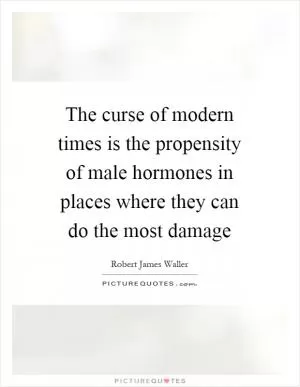 The curse of modern times is the propensity of male hormones in places where they can do the most damage Picture Quote #1