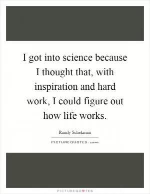 I got into science because I thought that, with inspiration and hard work, I could figure out how life works Picture Quote #1