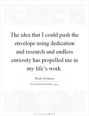 The idea that I could push the envelope using dedication and research and endless curiosity has propelled me in my life’s work Picture Quote #1