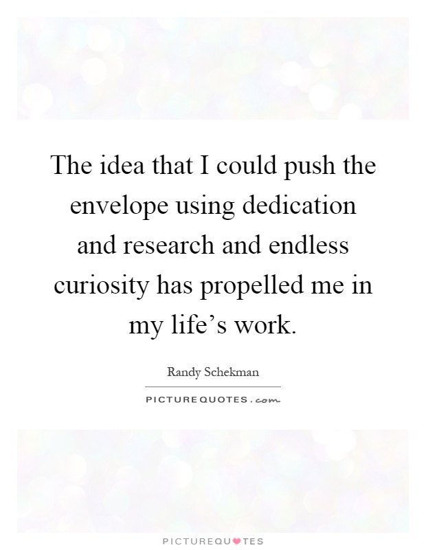 The idea that I could push the envelope using dedication and research and endless curiosity has propelled me in my life's work Picture Quote #1