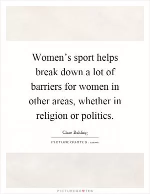 Women’s sport helps break down a lot of barriers for women in other areas, whether in religion or politics Picture Quote #1