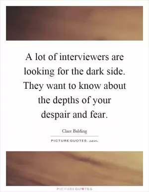 A lot of interviewers are looking for the dark side. They want to know about the depths of your despair and fear Picture Quote #1
